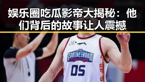 娱乐圈吃瓜影帝大揭秘：他们背后的故事让人震撼