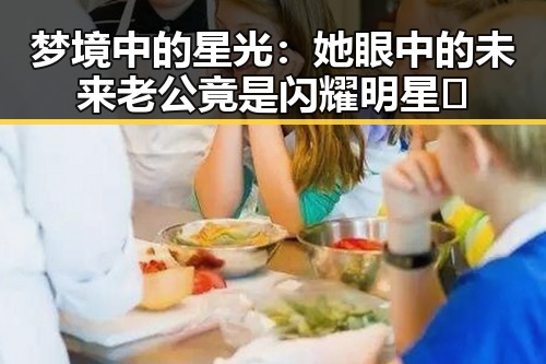 梦境中的星光：她眼中的未来老公竟是闪耀明星✨