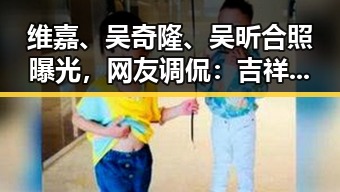 维嘉、吴奇隆、吴昕合照曝光，网友调侃：吉祥三雕