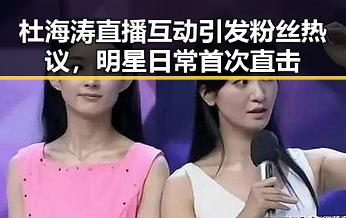 杜海涛直播互动引发粉丝热议，明星日常首次直击